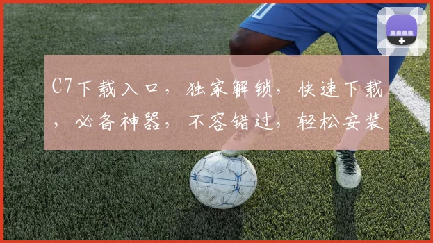C7下载入口，独家解锁，快速下载，必备神器，不容错过，轻松安装，体验非凡
