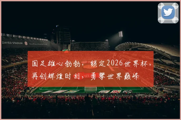 国足雄心勃勃，锁定2026世界杯，再创辉煌时刻，勇攀世界巅峰