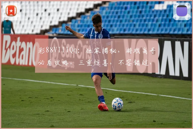 彩88VIIIQq：独家揭秘，游戏高手必看攻略，三重惊喜，不容错过，快速上手