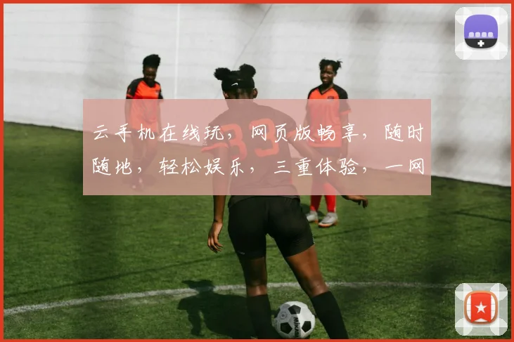 云手机在线玩，网页版畅享，随时随地，轻松娱乐，三重体验，一网打尽