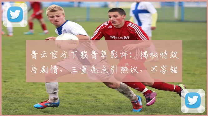 青云官方下载青草影评：揭秘特效与剧情，三重亮点引热议，不容错过