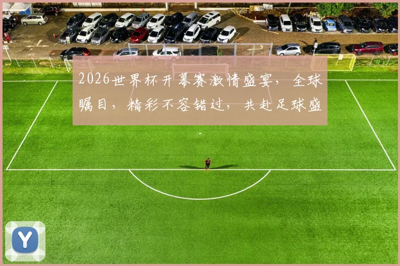 2026世界杯开幕赛激情盛宴，全球瞩目，精彩不容错过，共赴足球盛宴