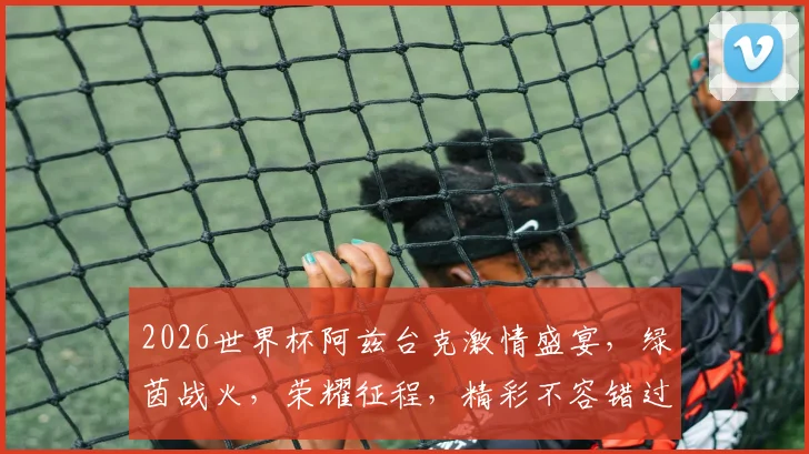 2026世界杯阿兹台克激情盛宴，绿茵战火，荣耀征程，精彩不容错过