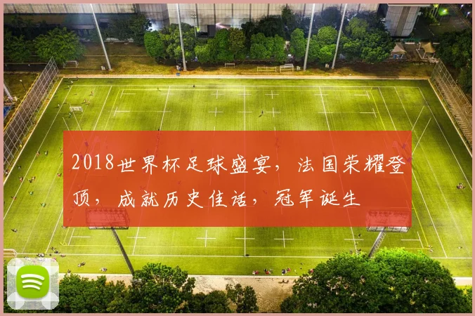 2018世界杯足球盛宴，法国荣耀登顶，成就历史佳话，冠军诞生
