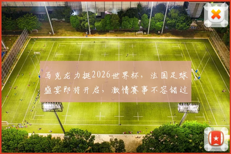 马克龙力挺2026世界杯，法国足球盛宴即将开启，激情赛事不容错过，敬请期待