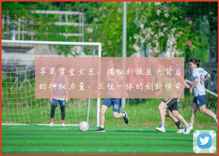 苹果赏金女王，揭秘科技巨头背后的神秘力量，三位一体的创新传奇，引领行业潮流