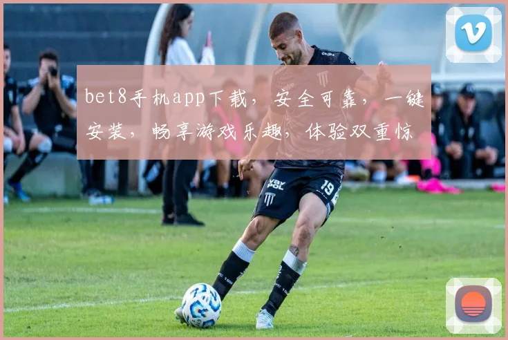 bet8手机app下载，安全可靠，一键安装，畅享游戏乐趣，体验双重惊喜，不容错过