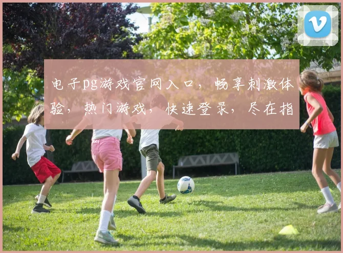 电子pg游戏官网入口，畅享刺激体验，热门游戏，快速登录，尽在指尖