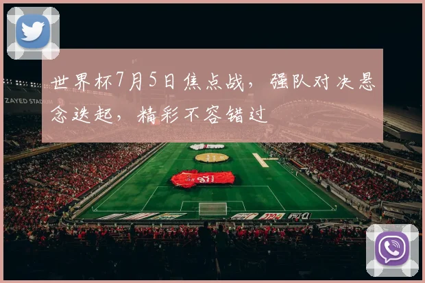 世界杯7月5日焦点战，强队对决悬念迭起，精彩不容错过