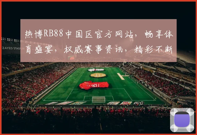 热博RB88中国区官方网站，畅享体育盛宴，权威赛事资讯，精彩不断，诚邀体验