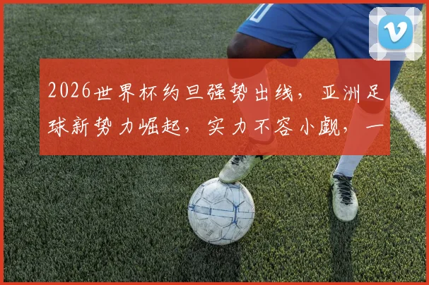 2026世界杯约旦强势出线，亚洲足球新势力崛起，实力不容小觑，一鸣惊人