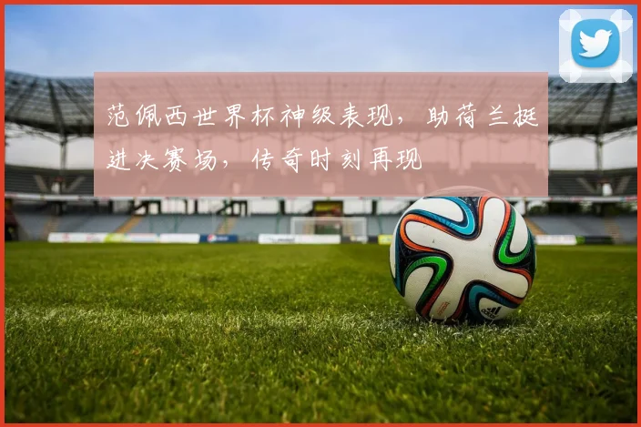 范佩西世界杯神级表现，助荷兰挺进决赛场，传奇时刻再现